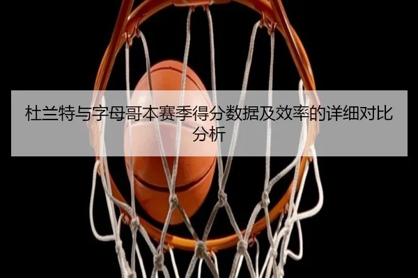 杜兰特与字母哥本赛季得分数据及效率的详细对比分析 - NG28 GAMES